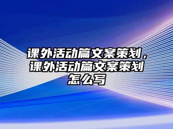 課外活動(dòng)篇文案策劃，課外活動(dòng)篇文案策劃怎么寫(xiě)