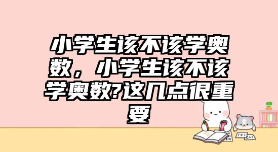 小學(xué)生該不該學(xué)奧數(shù)，小學(xué)生該不該學(xué)奧數(shù)?這幾點(diǎn)很重要