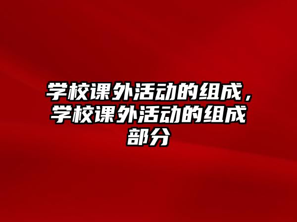 學(xué)校課外活動的組成，學(xué)校課外活動的組成部分
