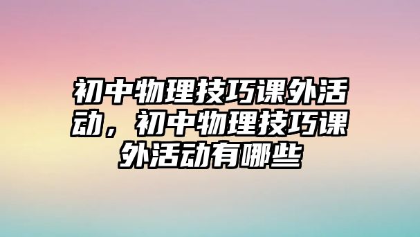 初中物理技巧課外活動(dòng)，初中物理技巧課外活動(dòng)有哪些