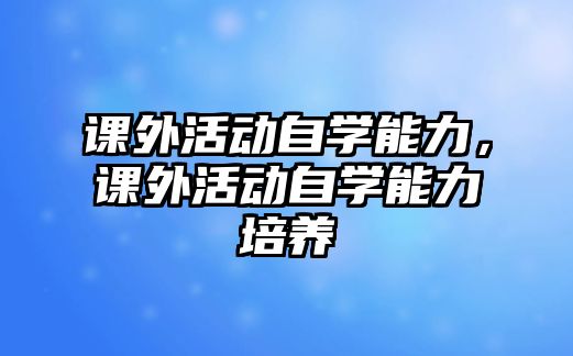 課外活動自學(xué)能力，課外活動自學(xué)能力培養(yǎng)