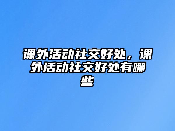 課外活動(dòng)社交好處，課外活動(dòng)社交好處有哪些