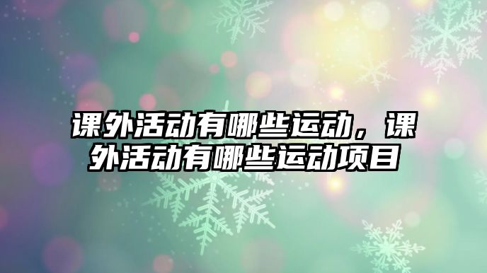 課外活動(dòng)有哪些運(yùn)動(dòng)，課外活動(dòng)有哪些運(yùn)動(dòng)項(xiàng)目