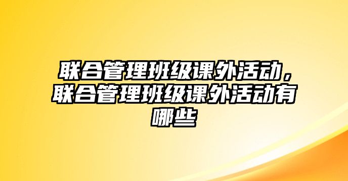 聯(lián)合管理班級課外活動，聯(lián)合管理班級課外活動有哪些