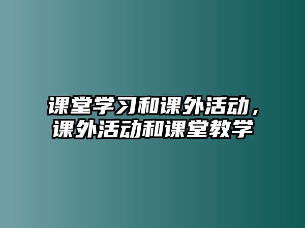 課堂學(xué)習(xí)和課外活動(dòng)，課外活動(dòng)和課堂教學(xué)