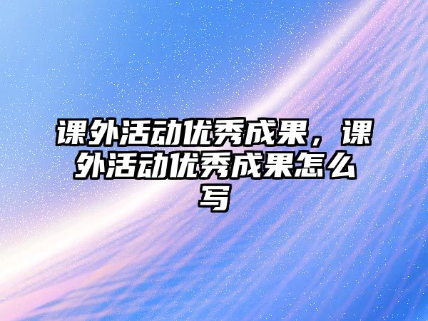 課外活動(dòng)優(yōu)秀成果，課外活動(dòng)優(yōu)秀成果怎么寫