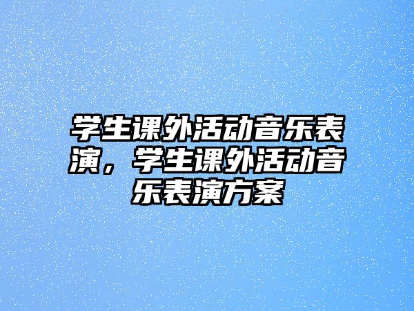 學(xué)生課外活動(dòng)音樂(lè)表演，學(xué)生課外活動(dòng)音樂(lè)表演方案