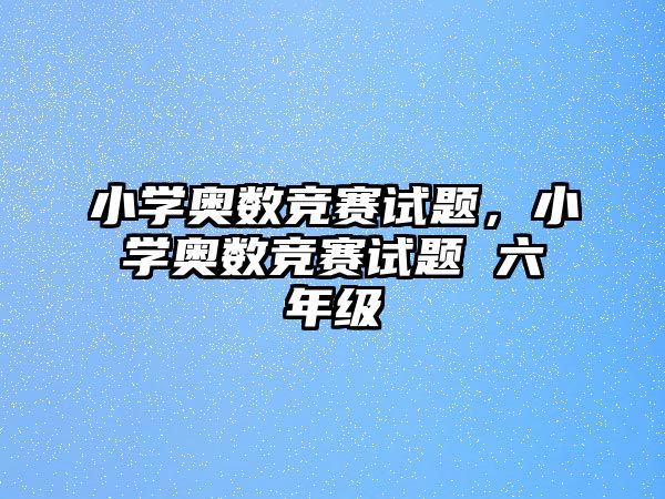 小學(xué)奧數(shù)競(jìng)賽試題，小學(xué)奧數(shù)競(jìng)賽試題 六年級(jí)
