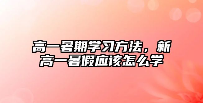 高一暑期學(xué)習(xí)方法，新高一暑假應(yīng)該怎么學(xué)