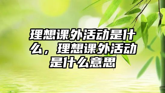 理想課外活動是什么，理想課外活動是什么意思