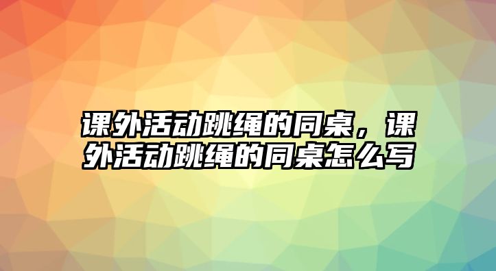 課外活動(dòng)跳繩的同桌，課外活動(dòng)跳繩的同桌怎么寫