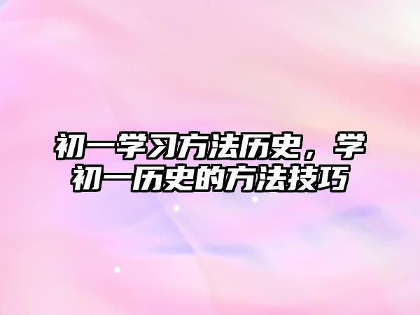 初一學(xué)習(xí)方法歷史，學(xué)初一歷史的方法技巧
