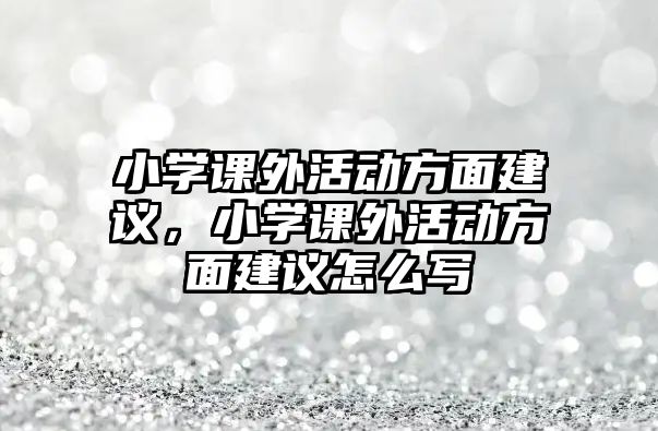 小學(xué)課外活動(dòng)方面建議，小學(xué)課外活動(dòng)方面建議怎么寫(xiě)