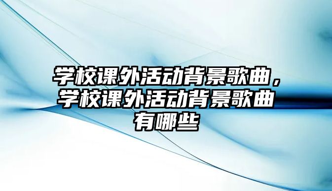 學(xué)校課外活動(dòng)背景歌曲，學(xué)校課外活動(dòng)背景歌曲有哪些