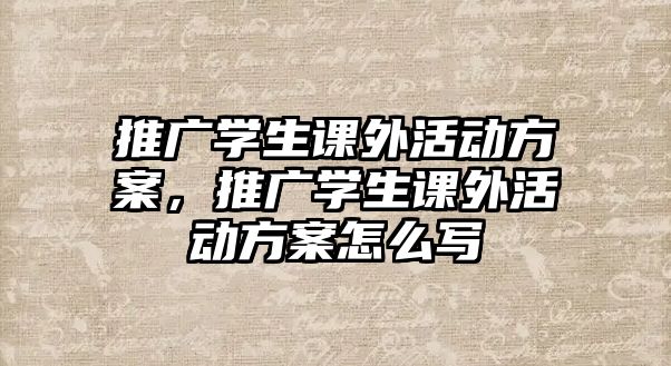 推廣學(xué)生課外活動(dòng)方案，推廣學(xué)生課外活動(dòng)方案怎么寫