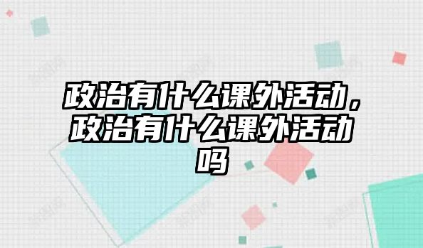 政治有什么課外活動，政治有什么課外活動嗎