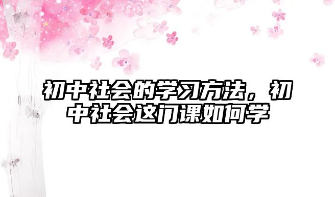 初中社會(huì)的學(xué)習(xí)方法，初中社會(huì)這門(mén)課如何學(xué)