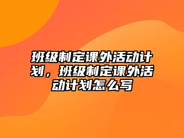班級(jí)制定課外活動(dòng)計(jì)劃，班級(jí)制定課外活動(dòng)計(jì)劃怎么寫