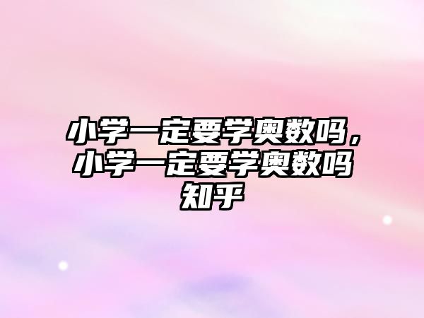 小學(xué)一定要學(xué)奧數(shù)嗎，小學(xué)一定要學(xué)奧數(shù)嗎知乎
