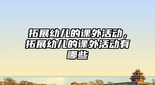 拓展幼兒的課外活動(dòng)，拓展幼兒的課外活動(dòng)有哪些