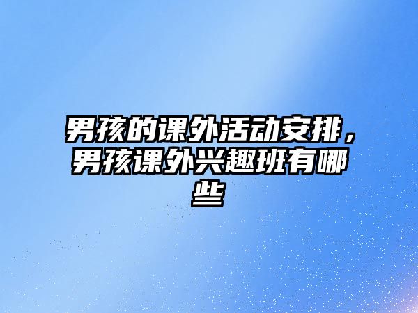 男孩的課外活動(dòng)安排，男孩課外興趣班有哪些