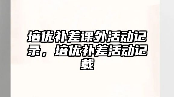 培優(yōu)補(bǔ)差課外活動(dòng)記錄，培優(yōu)補(bǔ)差活動(dòng)記載