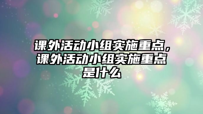 課外活動小組實施重點，課外活動小組實施重點是什么