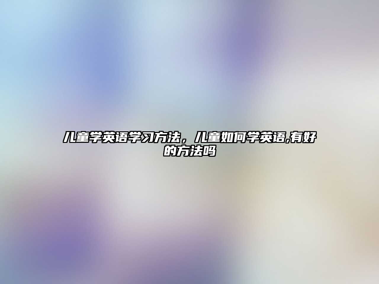 兒童學(xué)英語學(xué)習(xí)方法，兒童如何學(xué)英語,有好的方法嗎