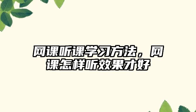 網(wǎng)課聽課學(xué)習(xí)方法，網(wǎng)課怎樣聽效果才好