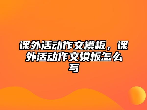 課外活動作文模板，課外活動作文模板怎么寫