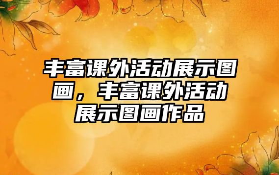 豐富課外活動(dòng)展示圖畫(huà)，豐富課外活動(dòng)展示圖畫(huà)作品