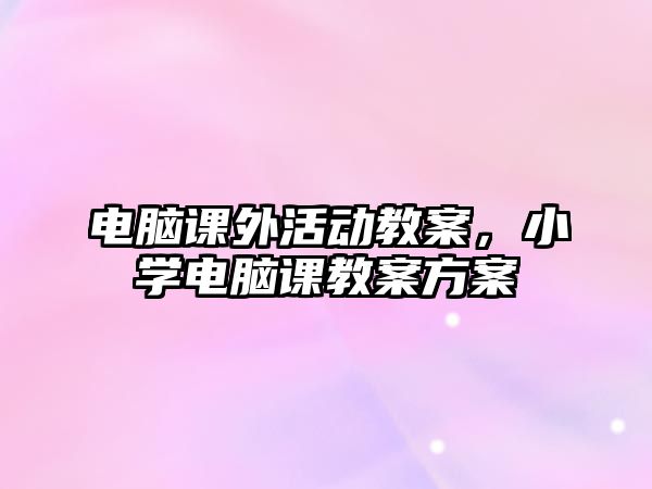 電腦課外活動教案，小學(xué)電腦課教案方案