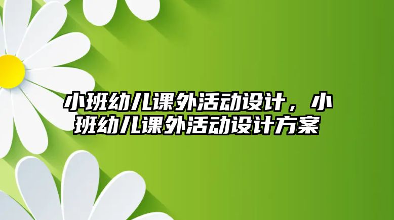 小班幼兒課外活動設(shè)計，小班幼兒課外活動設(shè)計方案