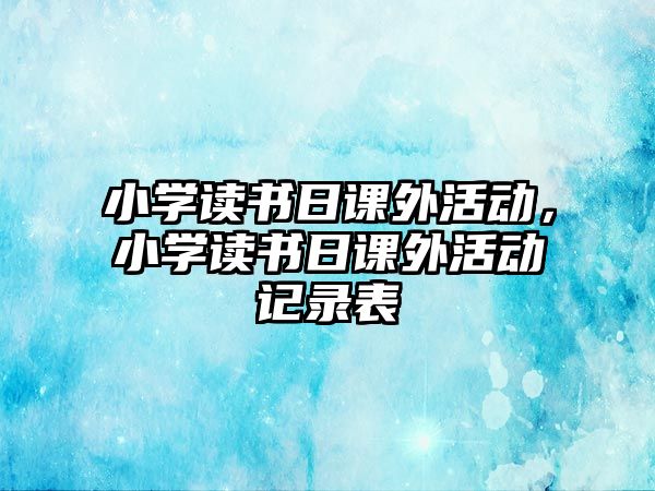 小學(xué)讀書日課外活動(dòng)，小學(xué)讀書日課外活動(dòng)記錄表
