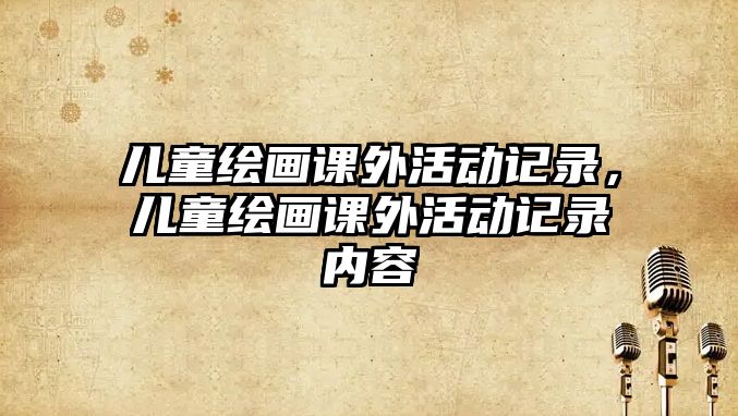 兒童繪畫(huà)課外活動(dòng)記錄，兒童繪畫(huà)課外活動(dòng)記錄內(nèi)容