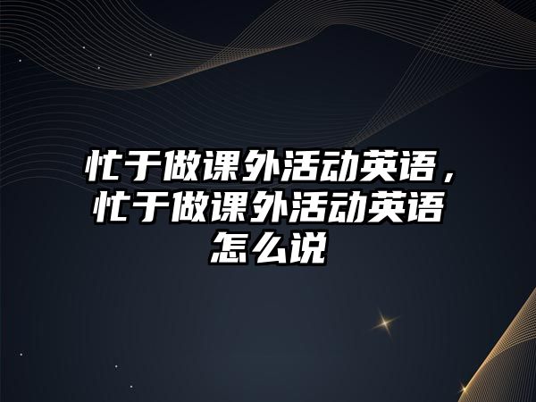 忙于做課外活動英語，忙于做課外活動英語怎么說