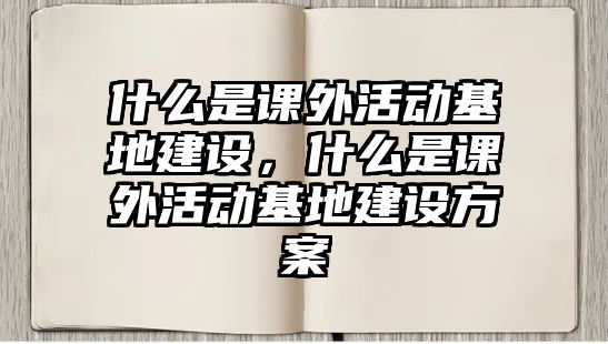 什么是課外活動(dòng)基地建設(shè)，什么是課外活動(dòng)基地建設(shè)方案