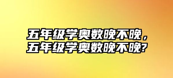 五年級學(xué)奧數(shù)晚不晚，五年級學(xué)奧數(shù)晚不晚?