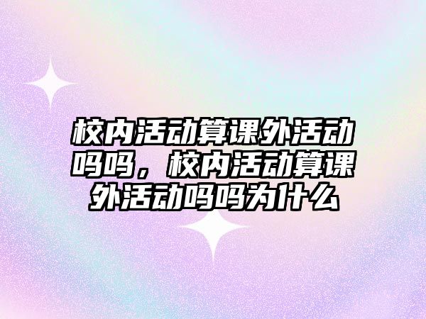 校內(nèi)活動算課外活動嗎嗎，校內(nèi)活動算課外活動嗎嗎為什么