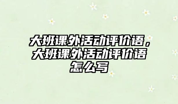 大班課外活動(dòng)評(píng)價(jià)語(yǔ)，大班課外活動(dòng)評(píng)價(jià)語(yǔ)怎么寫(xiě)