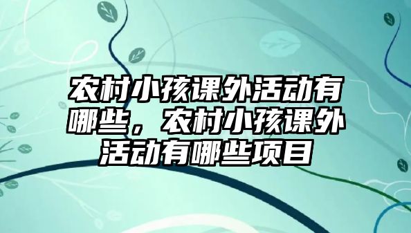 農(nóng)村小孩課外活動(dòng)有哪些，農(nóng)村小孩課外活動(dòng)有哪些項(xiàng)目