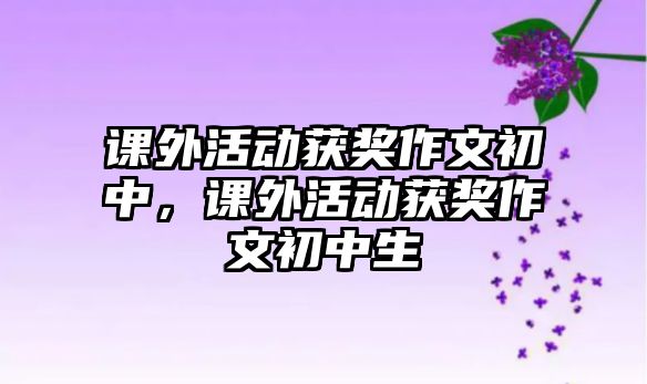 課外活動(dòng)獲獎(jiǎng)作文初中，課外活動(dòng)獲獎(jiǎng)作文初中生