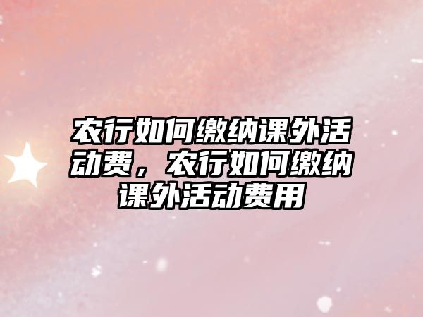 農(nóng)行如何繳納課外活動費，農(nóng)行如何繳納課外活動費用
