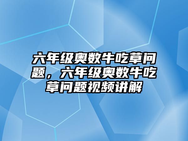 六年級(jí)奧數(shù)牛吃草問(wèn)題，六年級(jí)奧數(shù)牛吃草問(wèn)題視頻講解