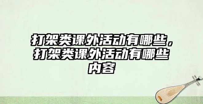 打架類課外活動(dòng)有哪些，打架類課外活動(dòng)有哪些內(nèi)容