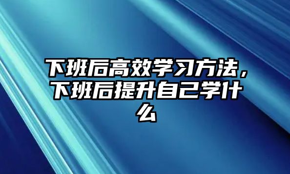 下班后高效學(xué)習(xí)方法，下班后提升自己學(xué)什么