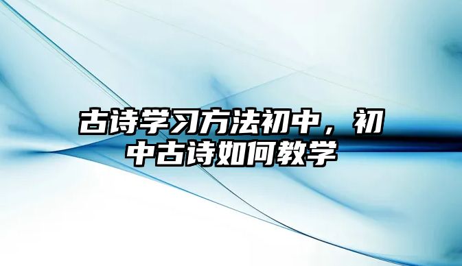 古詩學(xué)習(xí)方法初中，初中古詩如何教學(xué)