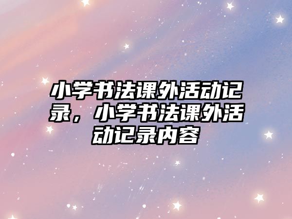 小學(xué)書法課外活動記錄，小學(xué)書法課外活動記錄內(nèi)容