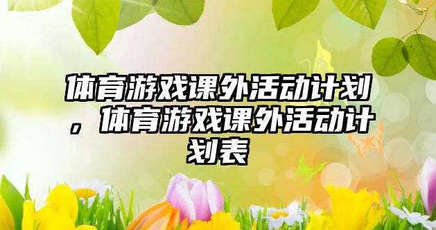 體育游戲課外活動(dòng)計(jì)劃，體育游戲課外活動(dòng)計(jì)劃表