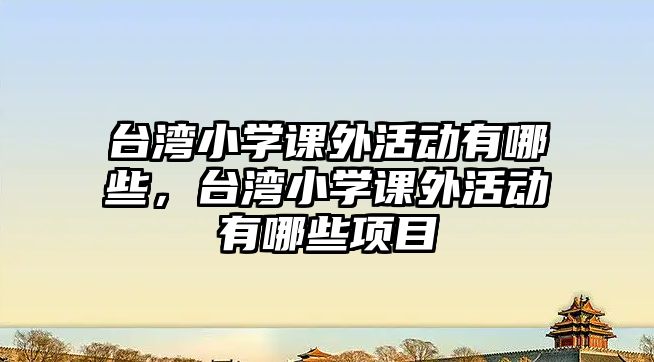 臺(tái)灣小學(xué)課外活動(dòng)有哪些，臺(tái)灣小學(xué)課外活動(dòng)有哪些項(xiàng)目
